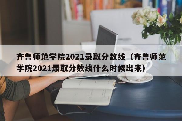 齐鲁师范学院2021录取分数线（齐鲁师范学院2021录取分数线什么时候出来）
