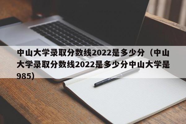 中山大学录取分数线2022是多少分（中山大学录取分数线2022是多少分中山大学是985）