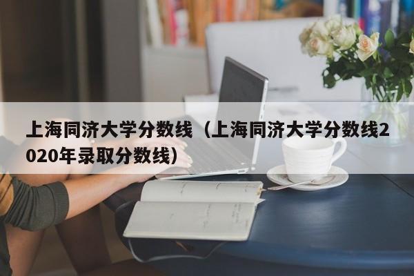 上海同济大学分数线（上海同济大学分数线2020年录取分数线）