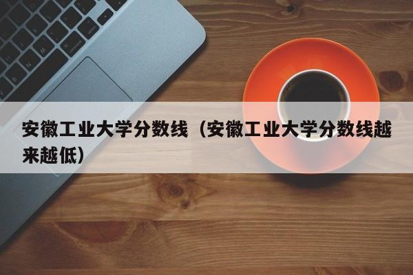 安徽工业大学分数线（安徽工业大学分数线越来越低）