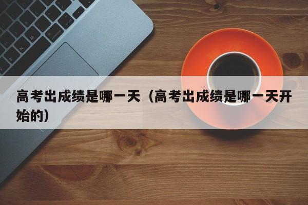 高考出成绩是哪一天（高考出成绩是哪一天开始的）