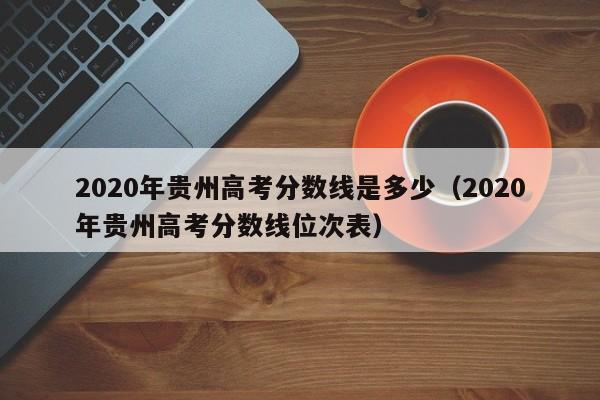 2020年贵州高考分数线是多少（2020年贵州高考分数线位次表）