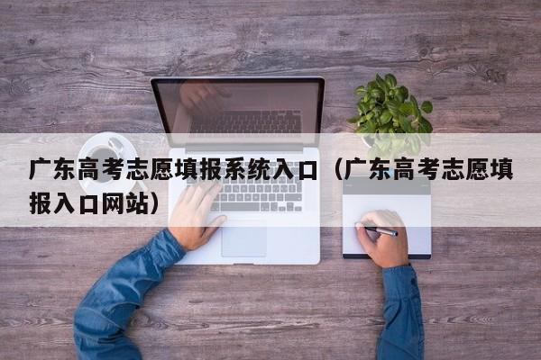 广东高考志愿填报系统入口（广东高考志愿填报入口网站）