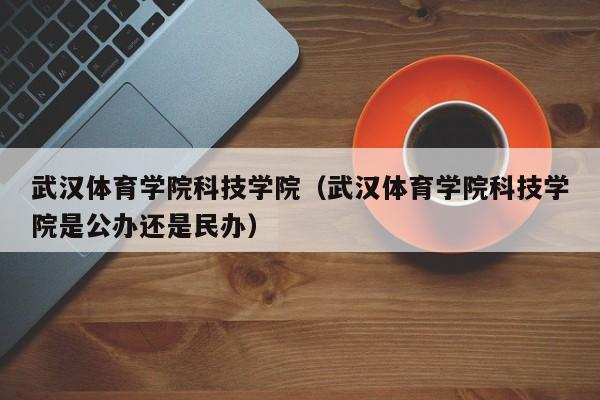 武汉体育学院科技学院（武汉体育学院科技学院是公办还是民办）
