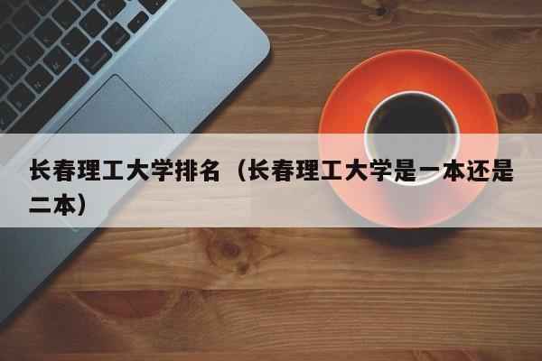 长春理工大学排名（长春理工大学是一本还是二本）