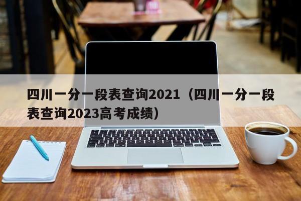 四川一分一段表查询2021（四川一分一段表查询2023高考成绩）
