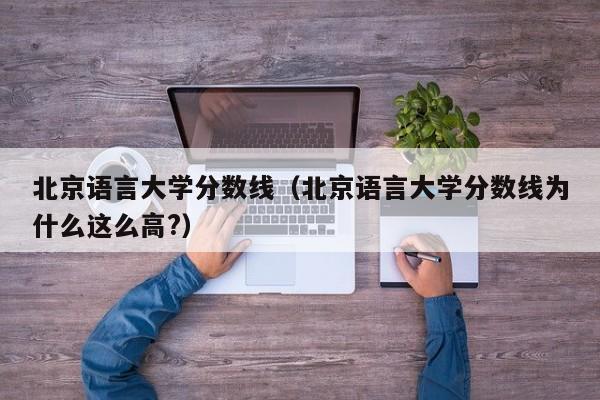 北京语言大学分数线（北京语言大学分数线为什么这么高?）