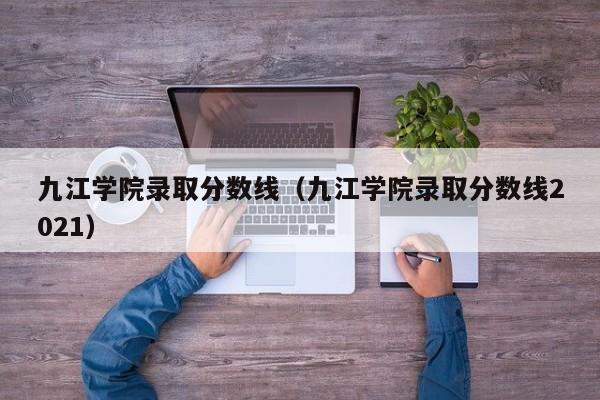 九江学院录取分数线（九江学院录取分数线2021）