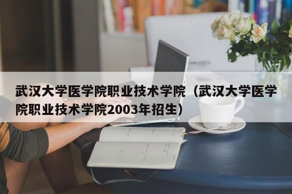 武汉大学医学院职业技术学院（武汉大学医学院职业技术学院2003年招生）