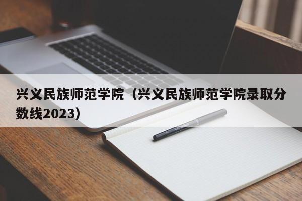 兴义民族师范学院（兴义民族师范学院录取分数线2023）