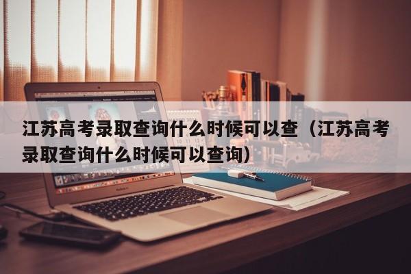 江苏高考录取查询什么时候可以查（江苏高考录取查询什么时候可以查询）