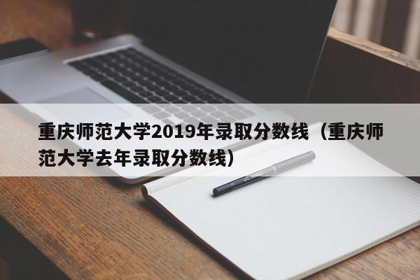 重庆师范大学2019年录取分数线（重庆师范大学去年录取分数线）
