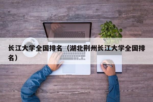 长江大学全国排名（湖北荆州长江大学全国排名）