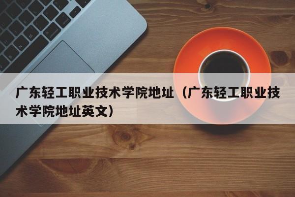 广东轻工职业技术学院地址（广东轻工职业技术学院地址英文）