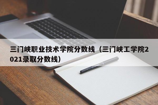 三门峡职业技术学院分数线（三门峡工学院2021录取分数线）