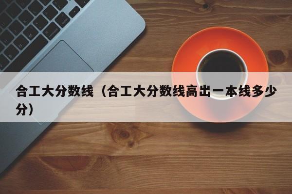 合工大分数线（合工大分数线高出一本线多少分）