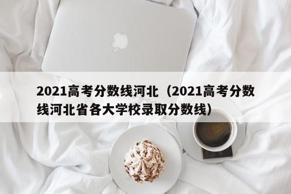 2021高考分数线河北（2021高考分数线河北省各大学校录取分数线）