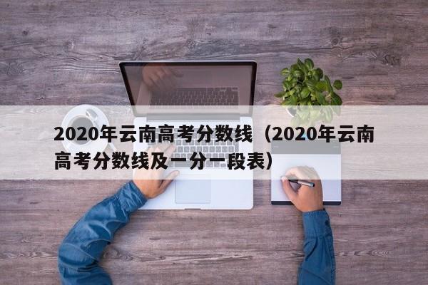 2020年云南高考分数线（2020年云南高考分数线及一分一段表）