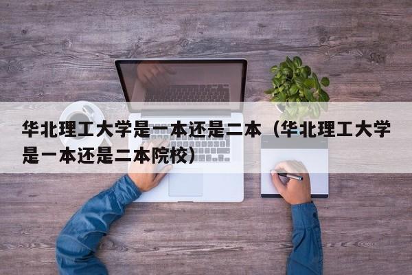 华北理工大学是一本还是二本（华北理工大学是一本还是二本院校）