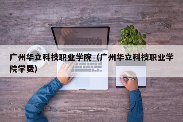广州华立科技职业学院（广州华立科技职业学院学费）