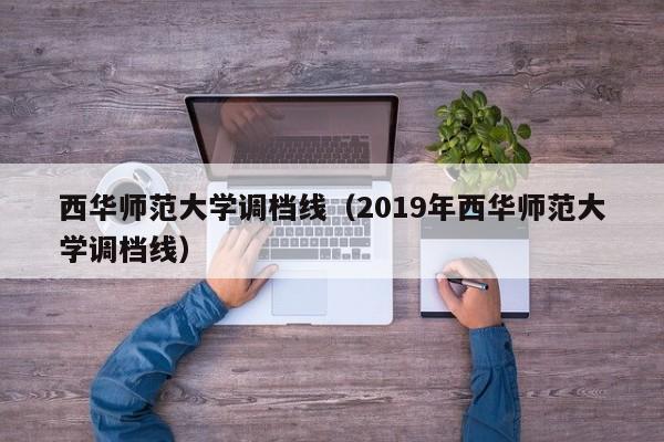 西华师范大学调档线（2019年西华师范大学调档线）