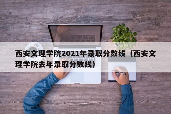 西安文理学院2021年录取分数线（西安文理学院去年录取分数线）