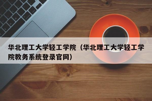 华北理工大学轻工学院（华北理工大学轻工学院教务系统登录官网）