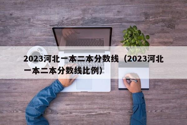 2023河北一本二本分数线（2023河北一本二本分数线比例）