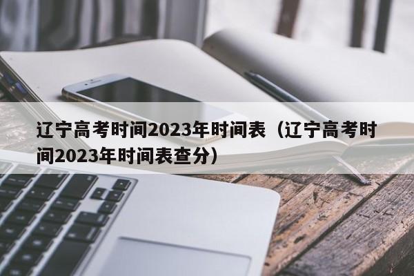 辽宁高考时间2023年时间表（辽宁高考时间2023年时间表查分）