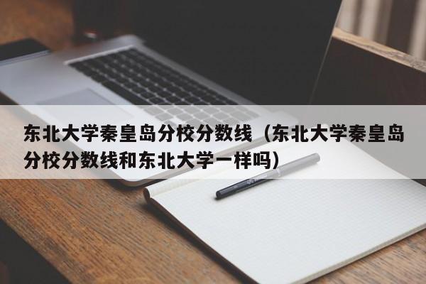 东北大学秦皇岛分校分数线（东北大学秦皇岛分校分数线和东北大学一样吗）