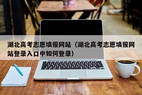 湖北高考志愿填报网站（湖北高考志愿填报网站登录入口中如何登录）