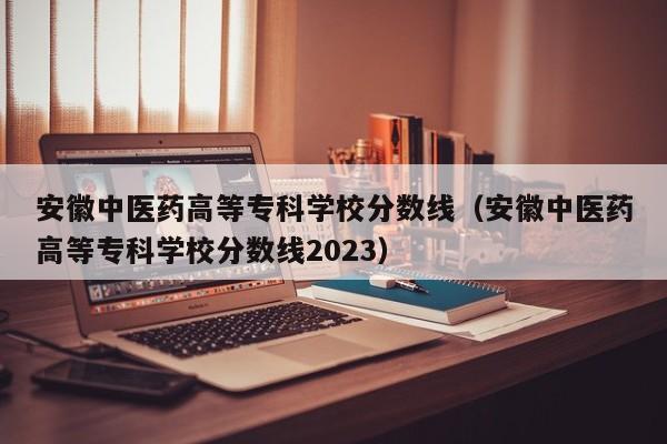 安徽中医药高等专科学校分数线（安徽中医药高等专科学校分数线2023）