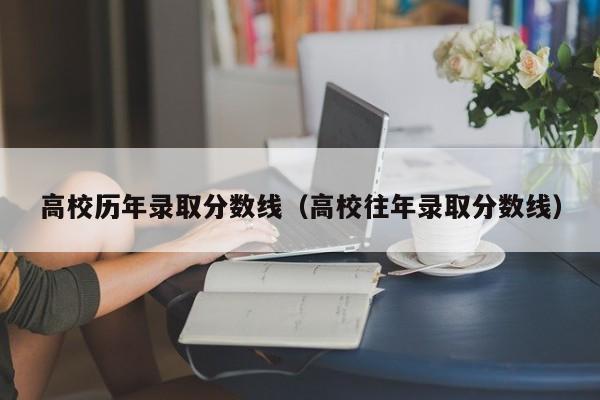 高校历年录取分数线（高校往年录取分数线）