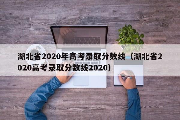 湖北省2020年高考录取分数线（湖北省2020高考录取分数线2020）