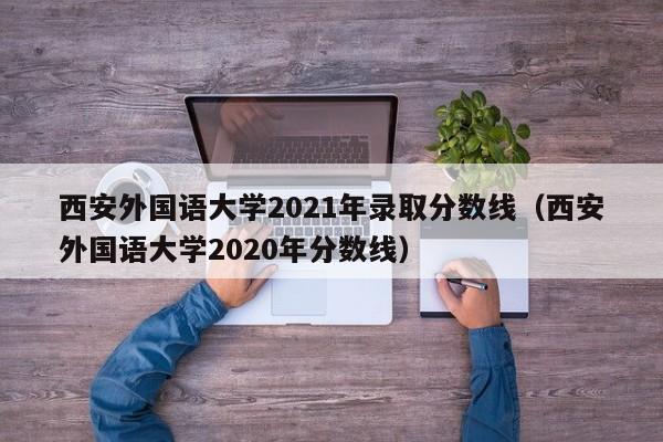 西安外国语大学2021年录取分数线（西安外国语大学2020年分数线）