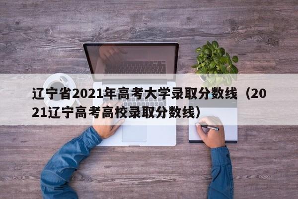 辽宁省2021年高考大学录取分数线（2021辽宁高考高校录取分数线）
