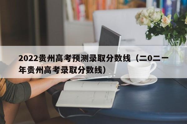 2022贵州高考预测录取分数线（二0二一年贵州高考录取分数线）
