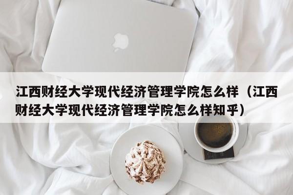 江西财经大学现代经济管理学院怎么样（江西财经大学现代经济管理学院怎么样知乎）
