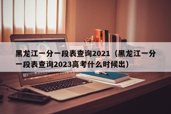 黑龙江一分一段表查询2021（黑龙江一分一段表查询2023高考什么时候出）