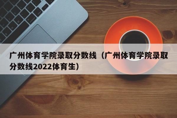 广州体育学院录取分数线（广州体育学院录取分数线2022体育生）