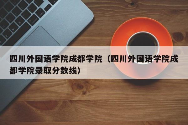 四川外国语学院成都学院（四川外国语学院成都学院录取分数线）