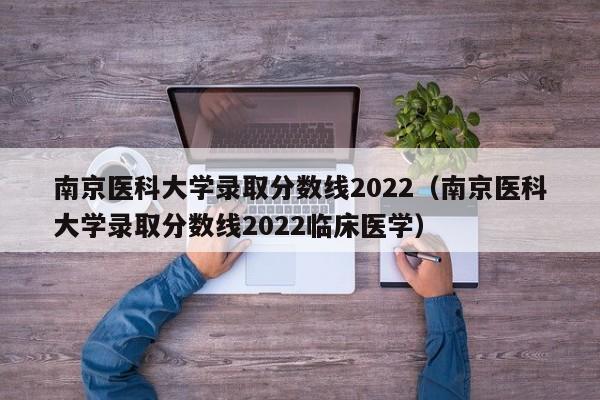 南京医科大学录取分数线2022（南京医科大学录取分数线2022临床医学）