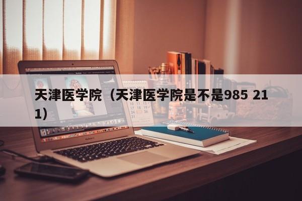 天津医学院（天津医学院是不是985 211）