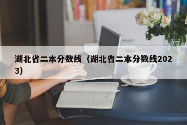 湖北省二本分数线（湖北省二本分数线2023）