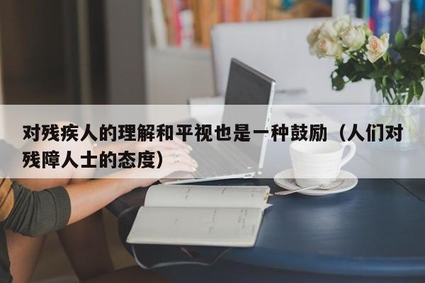 对残疾人的理解和平视也是一种鼓励（人们对残障人士的态度）