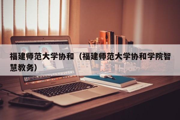 福建师范大学协和（福建师范大学协和学院智慧教务）