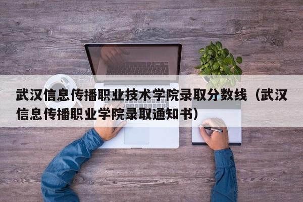 武汉信息传播职业技术学院录取分数线（武汉信息传播职业学院录取通知书）
