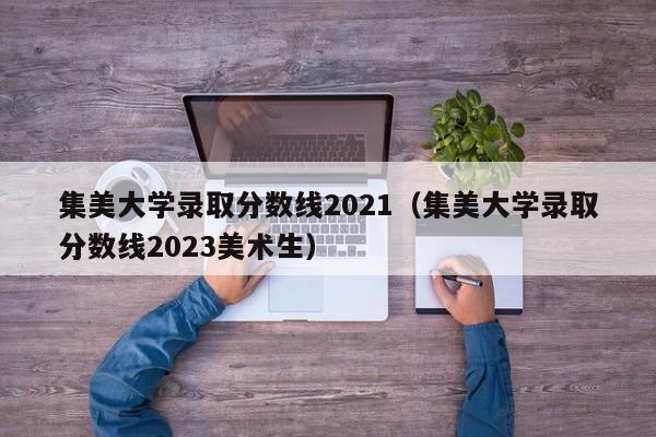 集美大学录取分数线2021（集美大学录取分数线2023美术生）