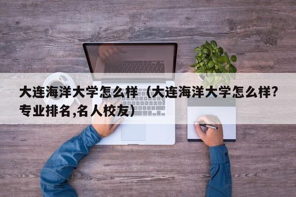 大连海洋大学怎么样（大连海洋大学怎么样?专业排名,名人校友）