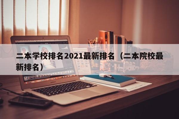 二本学校排名2021最新排名（二本院校最新排名）